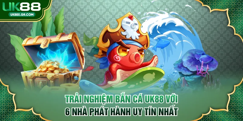 Trải nghiệm bắn cá UK88 với 6 nhà phát hành uy tín nhất